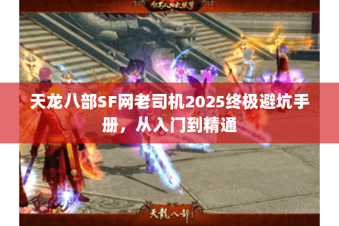 天龙八部SF网老司机2025终极避坑手册,从入门到精通 天龙八部SF网老司机2025终极避坑手册,从入门到精通