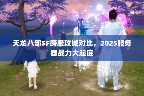 天龙八部SF跨服攻城对比，2025服务器战力大起底