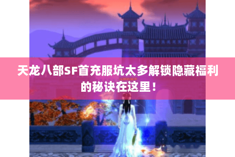 天龙八部SF首充服坑太多解锁隐藏福利的秘诀在这里! 天龙八部SF首充服坑太多解锁隐藏福利的秘诀在这里!