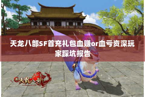 天龙八部SF首充礼包血赚or血亏资深玩家踩坑报告 天龙八部SF首充礼包血赚or血亏资深玩家踩坑报告