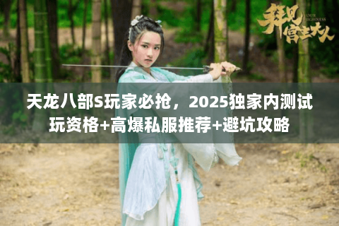 天龙八部S玩家必抢,2025独家内测试玩资格+高爆私服推荐+避坑攻略 天龙八部S玩家必抢,2025独家内测试玩资格+高爆私服推荐+避坑攻略