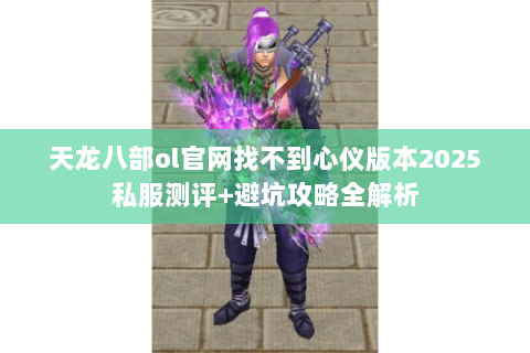 天龙八部ol官网找不到心仪版本2025私服测评+避坑攻略全解析 天龙八部ol官网找不到心仪版本2025私服测评+避坑攻略全解析