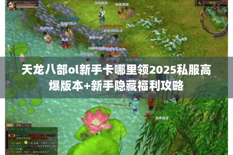 天龙八部ol新手卡哪里领2025私服高爆版本+新手隐藏福利攻略 天龙八部ol新手卡哪里领2025私服高爆版本+新手隐藏福利攻略