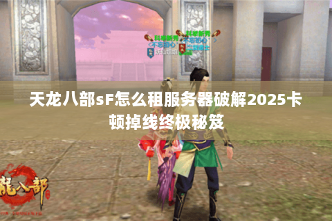 天龙八部sF怎么租服务器破解2025卡顿掉线终极秘笈 天龙八部sF怎么租服务器破解2025卡顿掉线终极秘笈