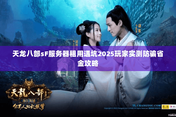 天龙八部sF服务器租用遇坑2025玩家实测防骗省金攻略 天龙八部sF服务器租用遇坑2025玩家实测防骗省金攻略
