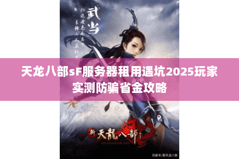 天龙八部sF服务器租用遇坑2025玩家实测防骗省金攻略 天龙八部sF服务器租用遇坑2025玩家实测防骗省金攻略