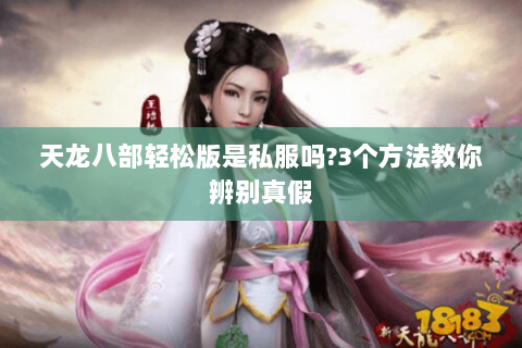 天龙八部轻松版是私服吗?3个方法教你辨别真假 天龙八部轻松版是私服吗?3个方法教你辨别真假