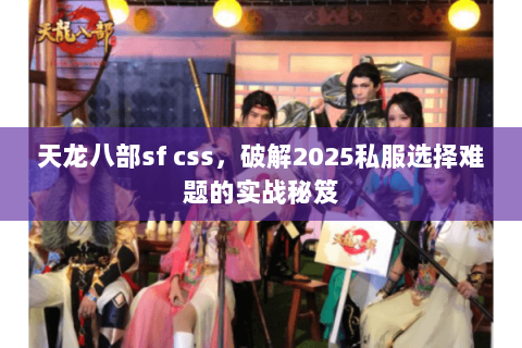 天龙八部sf css,破解2025私服选择难题的实战秘笈 天龙八部sf css,破解2025私服选择难题的实战秘笈