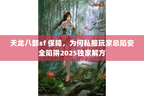 天龙八部sf 保障,为何私服玩家总陷安全陷阱2025独家解方 天龙八部sf 保障,为何私服玩家总陷安全陷阱2025独家解方