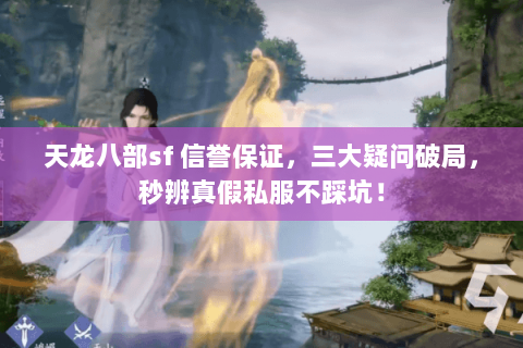 天龙八部sf 信誉保证,三大疑问破局,秒辨真假私服不踩坑! 天龙八部sf 信誉保证,三大疑问破局,秒辨真假私服不踩坑!