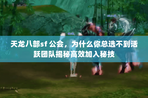 天龙八部sf 公会,为什么你总选不到活跃团队揭秘高效加入秘技 天龙八部sf 公会,为什么你总选不到活跃团队揭秘高效加入秘技