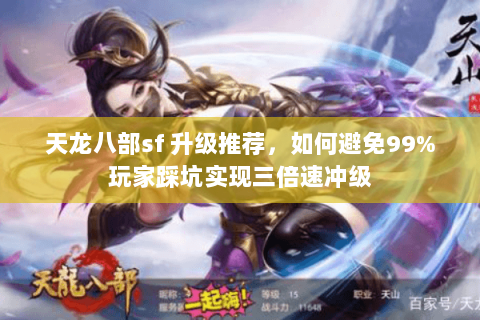 天龙八部sf 升级推荐,如何避免99%玩家踩坑实现三倍速冲级 天龙八部sf 升级推荐,如何避免99%玩家踩坑实现三倍速冲级