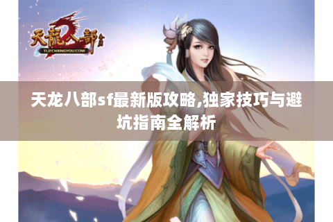 天龙八部sf最新版攻略,独家技巧与避坑指南全解析 天龙八部sf最新版攻略,独家技巧与避坑指南全解析