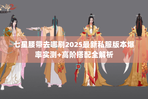 七星腰带去哪刷2025最新私服版本爆率实测+高阶搭配全解析 七星腰带去哪刷2025最新私服版本爆率实测+高阶搭配全解析