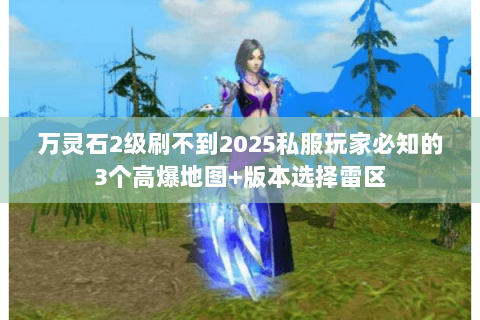 万灵石2级刷不到2025私服玩家必知的3个高爆地图+版本选择雷区 万灵石2级刷不到2025私服玩家必知的3个高爆地图+版本选择雷区