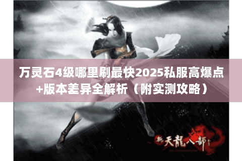 万灵石4级哪里刷最快2025私服高爆点+版本差异全解析(附实测攻略) 万灵石4级哪里刷最快2025私服高爆点+版本差异全解析(附实测攻略)