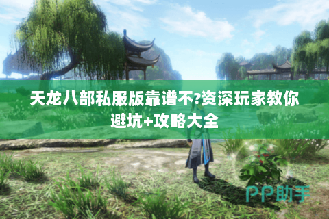 天龙八部私服版靠谱不?资深玩家教你避坑+攻略大全 天龙八部私服版靠谱不?资深玩家教你避坑+攻略大全