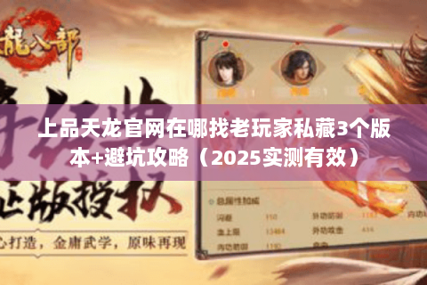 上品天龙官网在哪找老玩家私藏3个版本+避坑攻略(2025实测有效) 上品天龙官网在哪找老玩家私藏3个版本+避坑攻略(2025实测有效)