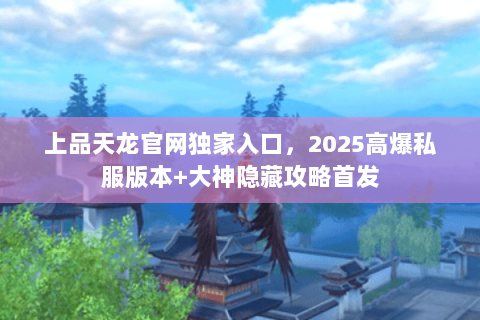 上品天龙官网独家入口,2025高爆私服版本+大神隐藏攻略首发 上品天龙官网独家入口,2025高爆私服版本+大神隐藏攻略首发