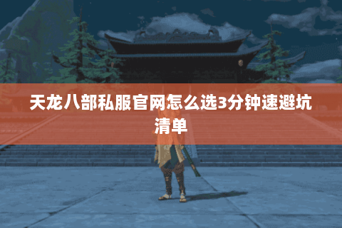 天龙八部私服官网怎么选3分钟速避坑清单 天龙八部私服官网怎么选3分钟速避坑清单