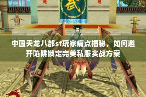 中国天龙八部sf玩家痛点揭秘,如何避开陷阱锁定完美私服实战方案 中国天龙八部sf玩家痛点揭秘,如何避开陷阱锁定完美私服实战方案