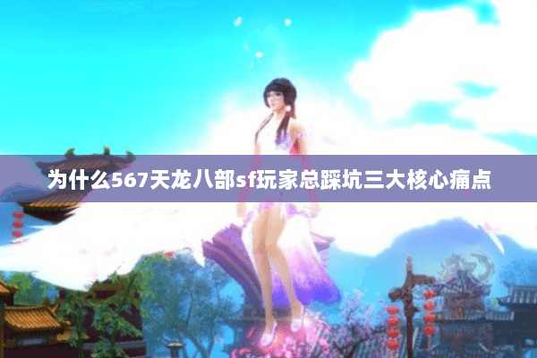为什么567天龙八部sf玩家总踩坑三大核心痛点 为什么567天龙八部sf玩家总踩坑三大核心痛点
