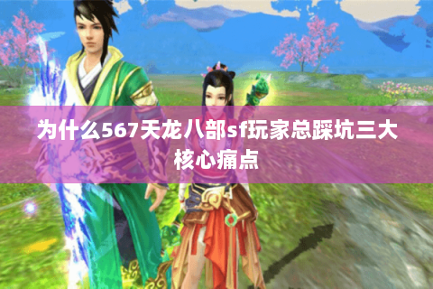 为什么567天龙八部sf玩家总踩坑三大核心痛点 为什么567天龙八部sf玩家总踩坑三大核心痛点