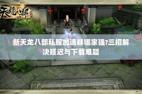新天龙八部私服加速器哪家强?三招解决延迟与下载难题
