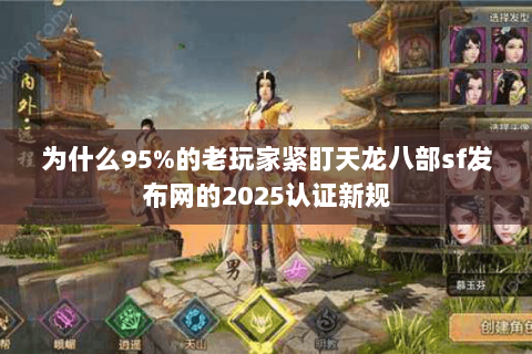 为什么95%的老玩家紧盯天龙八部sf发布网的2025认证新规 为什么95%的老玩家紧盯天龙八部sf发布网的2025认证新规