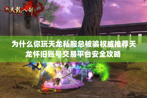 为什么你玩天龙私服总被骗权威推荐天龙怀旧账号交易平台安全攻略 为什么你玩天龙私服总被骗权威推荐天龙怀旧账号交易平台安全攻略