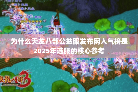 为什么天龙八部公益服发布网人气榜是2025年选服的核心参考 为什么天龙八部公益服发布网人气榜是2025年选服的核心参考