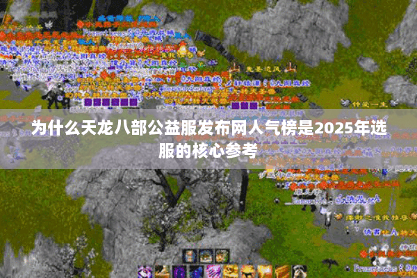 为什么天龙八部公益服发布网人气榜是2025年选服的核心参考 为什么天龙八部公益服发布网人气榜是2025年选服的核心参考