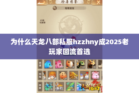 为什么天龙八部私服hzzhny成2025老玩家回流首选 为什么天龙八部私服hzzhny成2025老玩家回流首选