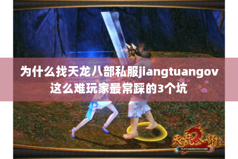 为什么找天龙八部私服jiangtuangov这么难玩家最常踩的3个坑 为什么找天龙八部私服jiangtuangov这么难玩家最常踩的3个坑
