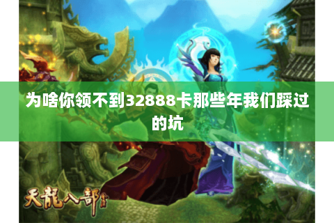 为啥你领不到32888卡那些年我们踩过的坑 为啥你领不到32888卡那些年我们踩过的坑