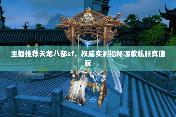 主播推荐天龙八部sf,权威实测揭秘哪款私服真值玩 主播推荐天龙八部sf,权威实测揭秘哪款私服真值玩