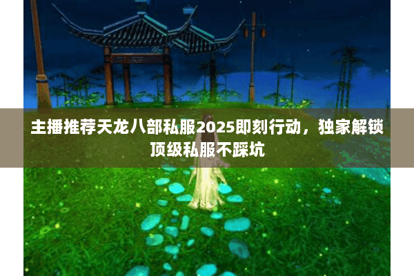主播推荐天龙八部私服2025即刻行动,独家解锁顶级私服不踩坑 主播推荐天龙八部私服2025即刻行动,独家解锁顶级私服不踩坑