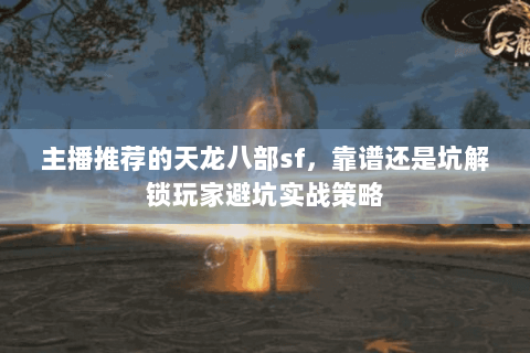 主播推荐的天龙八部sf,靠谱还是坑解锁玩家避坑实战策略 主播推荐的天龙八部sf,靠谱还是坑解锁玩家避坑实战策略