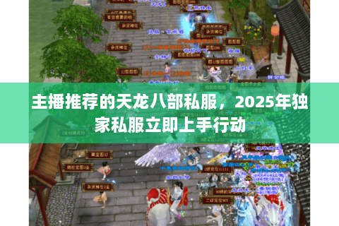 主播推荐的天龙八部私服,2025年独家私服立即上手行动 主播推荐的天龙八部私服,2025年独家私服立即上手行动