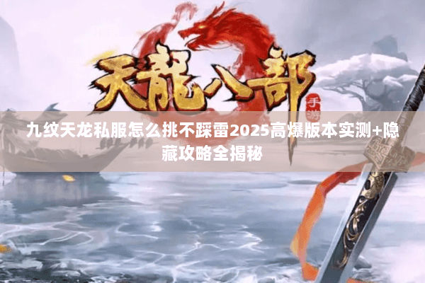 九纹天龙私服怎么挑不踩雷2025高爆版本实测+隐藏攻略全揭秘 九纹天龙私服怎么挑不踩雷2025高爆版本实测+隐藏攻略全揭秘