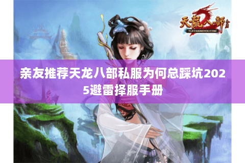 亲友推荐天龙八部私服为何总踩坑2025避雷择服手册 亲友推荐天龙八部私服为何总踩坑2025避雷择服手册