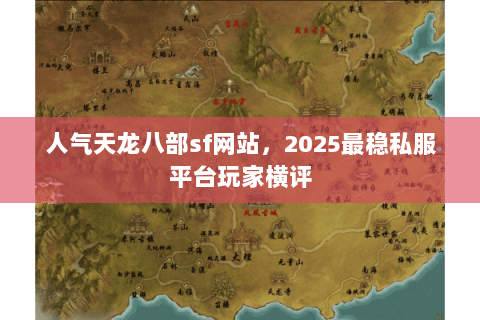 人气天龙八部sf网站,2025最稳私服平台玩家横评 人气天龙八部sf网站,2025最稳私服平台玩家横评