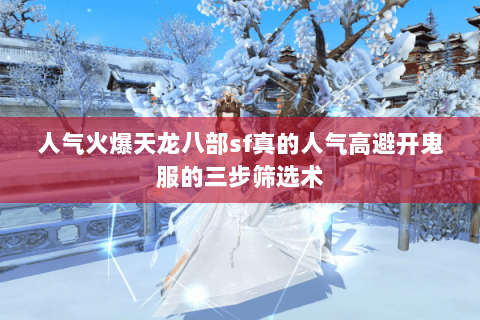 人气火爆天龙八部sf真的人气高避开鬼服的三步筛选术 人气火爆天龙八部sf真的人气高避开鬼服的三步筛选术
