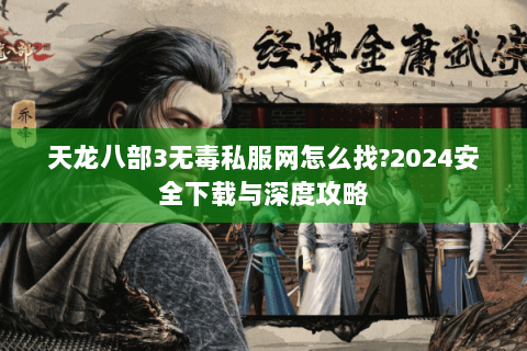 天龙八部3无毒私服网怎么找?2024安全下载与深度攻略 天龙八部3无毒私服网怎么找?2024安全下载与深度攻略