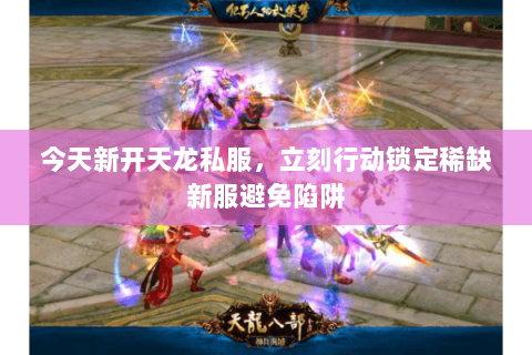 今天新开天龙私服,立刻行动锁定稀缺新服避免陷阱 今天新开天龙私服,立刻行动锁定稀缺新服避免陷阱