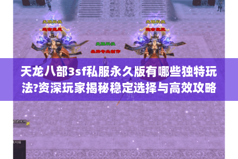 天龙八部3sf私服永久版有哪些独特玩法?资深玩家揭秘稳定选择与高效攻略 天龙八部3sf私服永久版有哪些独特玩法?资深玩家揭秘稳定选择与高效攻略