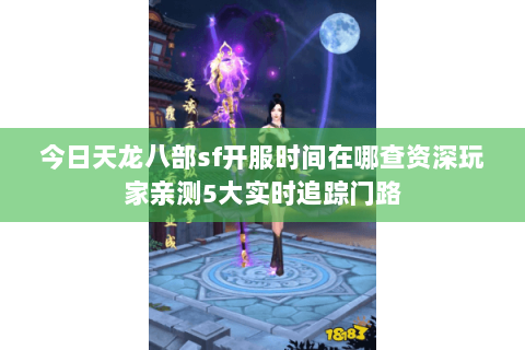 今日天龙八部sf开服时间在哪查资深玩家亲测5大实时追踪门路 今日天龙八部sf开服时间在哪查资深玩家亲测5大实时追踪门路