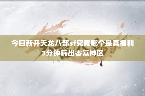 今日新开天龙八部sf究竟哪个是真福利3分钟筛出零氪神区 今日新开天龙八部sf究竟哪个是真福利3分钟筛出零氪神区