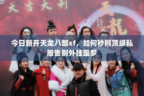 今日新开天龙八部sf,如何秒辨顶级私服告别外挂噩梦 今日新开天龙八部sf,如何秒辨顶级私服告别外挂噩梦