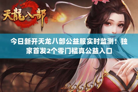 今日新开天龙八部公益服实时监测!独家首发2个零门槛真公益入口 今日新开天龙八部公益服实时监测!独家首发2个零门槛真公益入口